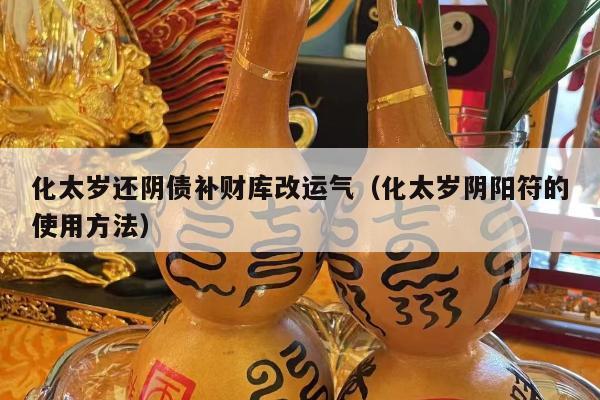 化太岁还阴债补财库改运气（化太岁阴阳符的使用方法）