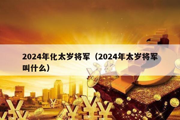 2024年化太岁将军（2024年太岁将军叫什么）