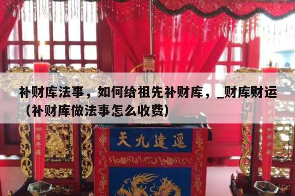 补财库法事，如何给祖先补财库，_财库财运（补财库做法事怎么收费）