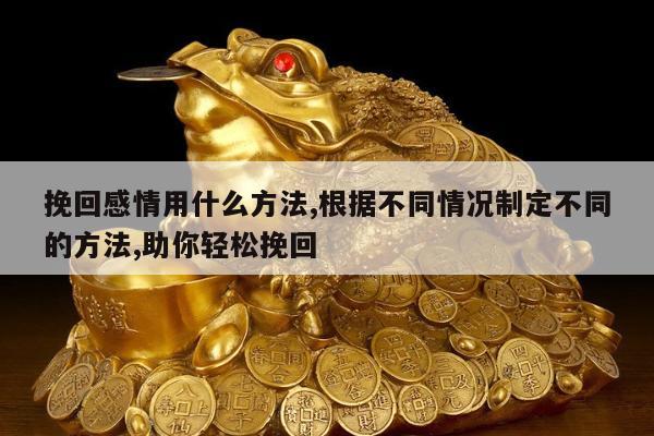 挽回感情用什么方法,根据不同情况制定不同的方法,助你轻松挽回