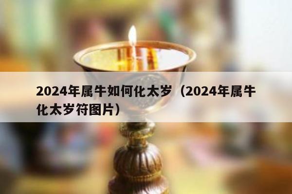 2024年属牛如何化太岁（2024年属牛化太岁符图片）