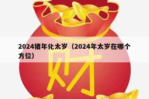 2024猪年化太岁（2024年太岁在哪个方位）