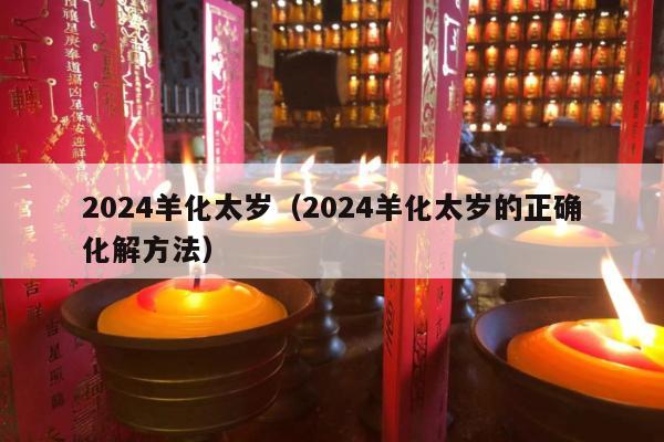 2024羊化太岁（2024羊化太岁的正确化解方法）