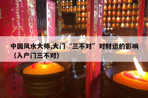 中国风水大师,大门“三不对”对财运的影响（入户门三不对）