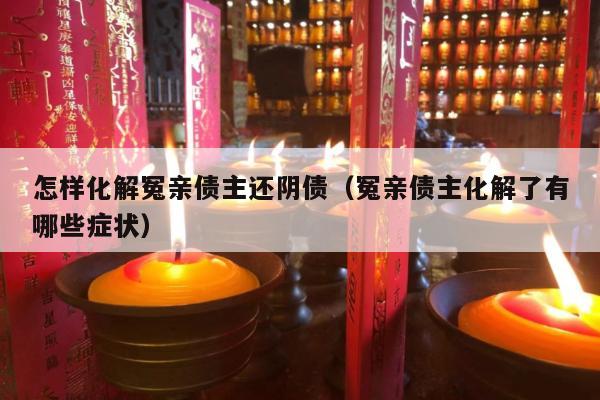 怎样化解冤亲债主还阴债（冤亲债主化解了有哪些症状）