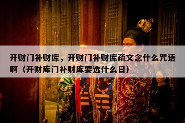 开财门补财库，开财门补财库疏文念什么咒语啊（开财库门补财库要选什么日）