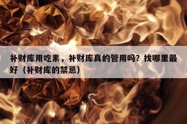 补财库用吃素，补财库真的管用吗？找哪里最好（补财库的禁忌）