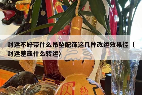 财运不好带什么吊坠配饰这几种改运效果佳（财运差戴什么转运）