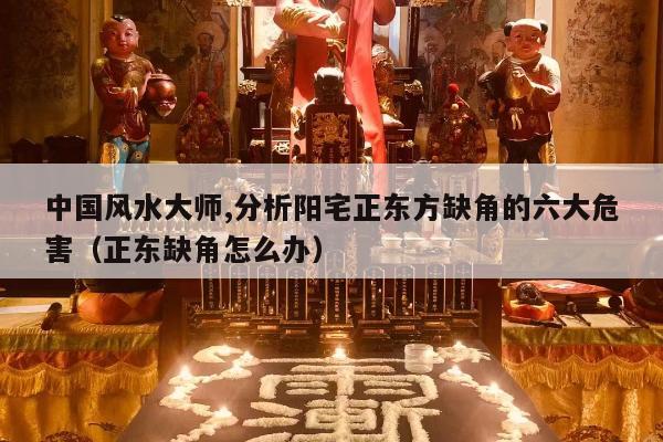 中国风水大师,分析阳宅正东方缺角的六大危害（正东缺角怎么办）