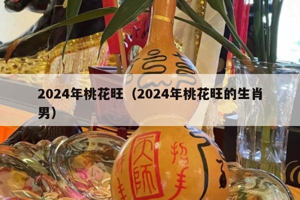 2024年桃花旺（2024年桃花旺的生肖男）