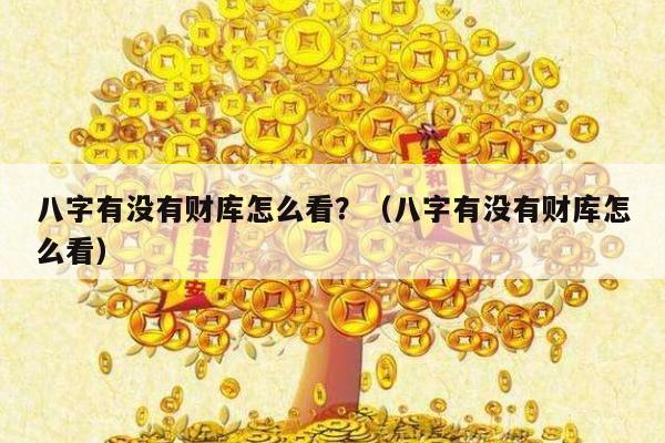 八字有没有财库怎么看？（八字有没有财库怎么看）