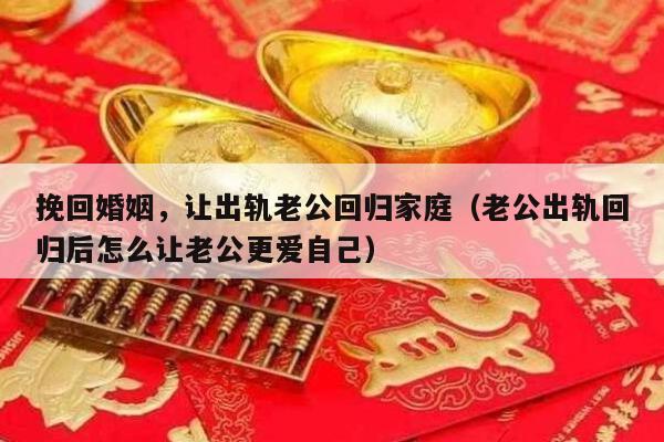 挽回婚姻，让出轨老公回归家庭（老公出轨回归后怎么让老公更爱自己）