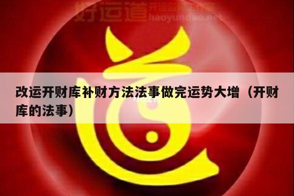 改运开财库补财方法法事做完运势大增（开财库的法事）