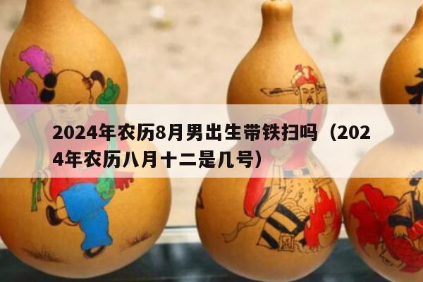 2024年农历8月男出生带铁扫吗（2024年农历八月十二是几号）