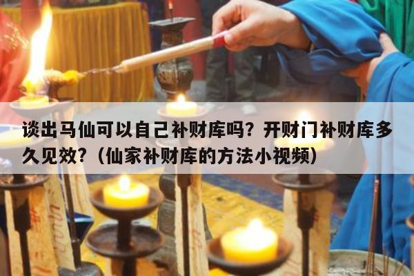 谈出马仙可以自己补财库吗？开财门补财库多久见效?（仙家补财库的方法小视频）