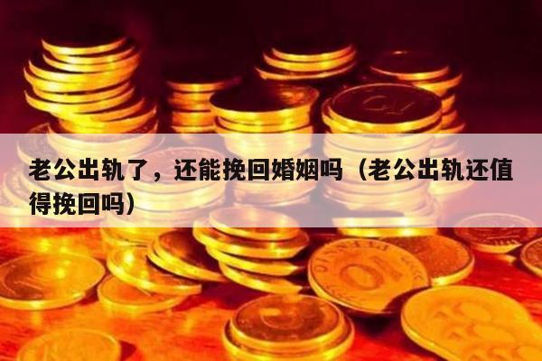 老公出轨了，还能挽回婚姻吗（老公出轨还值得挽回吗）