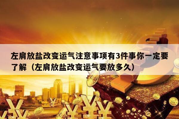 左肩放盐改变运气注意事项有3件事你一定要了解（左肩放盐改变运气要放多久）