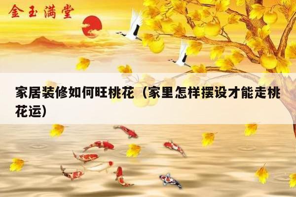 家居装修如何旺桃花（家里怎样摆设才能走桃花运）