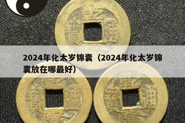 2024年化太岁锦囊（2024年化太岁锦囊放在哪最好）