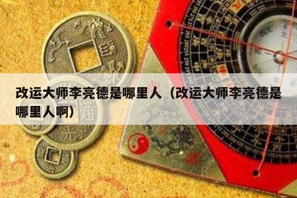 改运大师李亮德是哪里人（改运大师李亮德是哪里人啊）