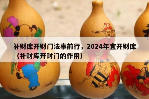 补财库开财门法事前行，2024年宜开财库（补财库开财门的作用）