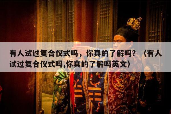 有人试过复合仪式吗，你真的了解吗？（有人试过复合仪式吗,你真的了解吗英文）