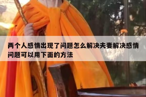 两个人感情出现了问题怎么解决夫妻解决感情问题可以用下面的方法