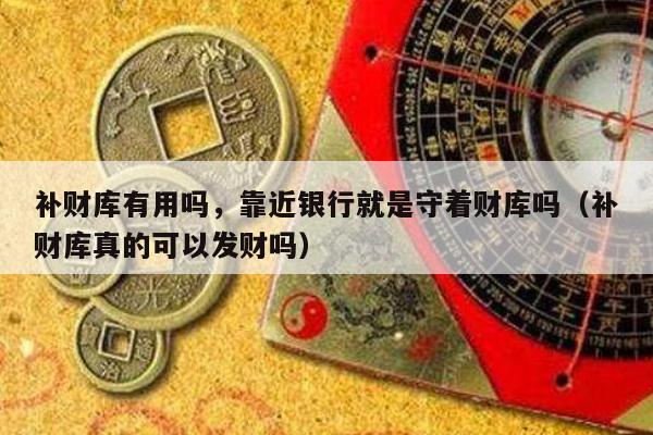 补财库有用吗，靠近银行就是守着财库吗（补财库真的可以发财吗）