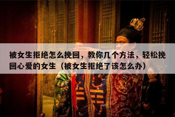 被女生拒绝怎么挽回，教你几个方法，轻松挽回心爱的女生（被女生拒绝了该怎么办）