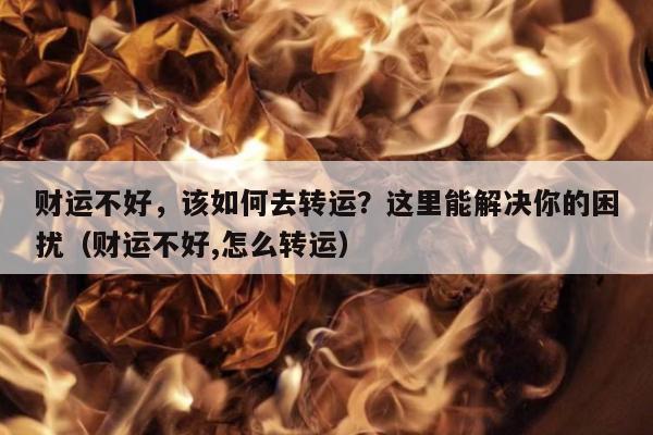 财运不好，该如何去转运？这里能解决你的困扰（财运不好,怎么转运）