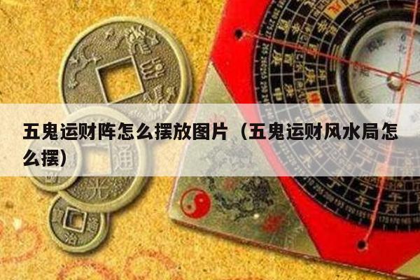 五鬼运财阵怎么摆放图片（五鬼运财风水局怎么摆）