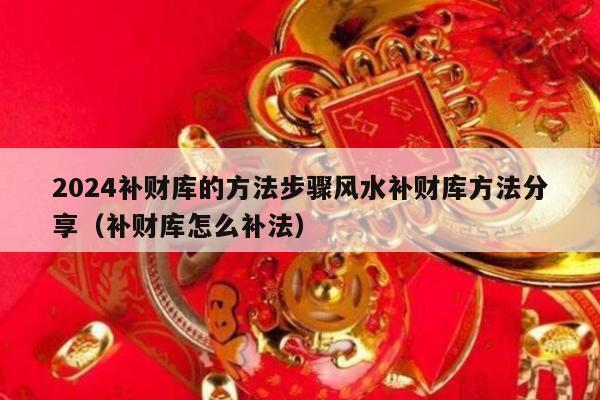 2024补财库的方法步骤风水补财库方法分享（补财库怎么补法）