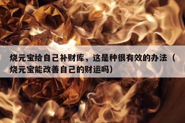 烧元宝给自己补财库，这是种很有效的办法（烧元宝能改善自己的财运吗）