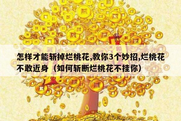 怎样才能斩掉烂桃花,教你3个妙招,烂桃花不敢近身（如何斩断烂桃花不挂你）