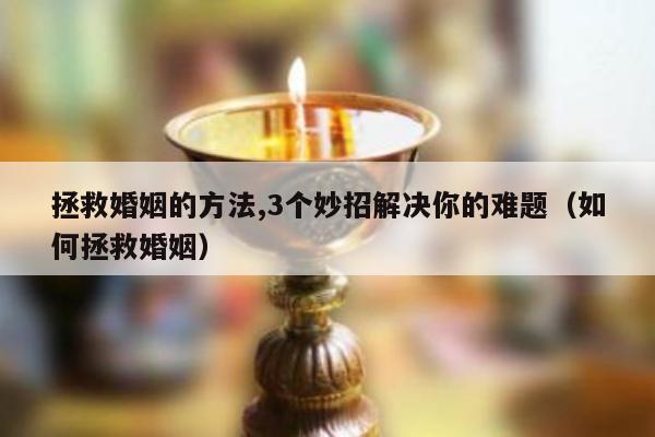 拯救婚姻的方法,3个妙招解决你的难题（如何拯救婚姻）