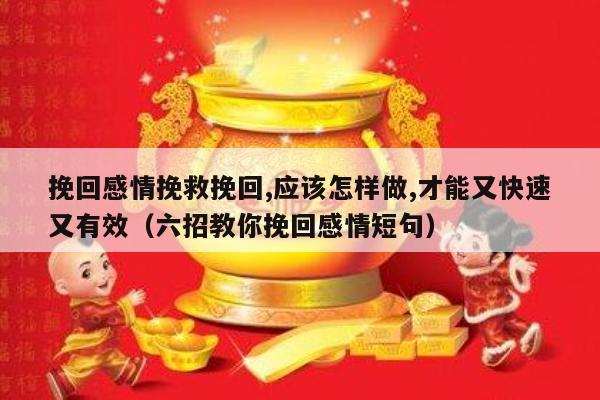 挽回感情挽救挽回,应该怎样做,才能又快速又有效（六招教你挽回感情短句）