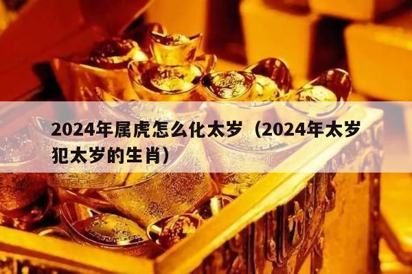 2024年属虎怎么化太岁（2024年太岁犯太岁的生肖）