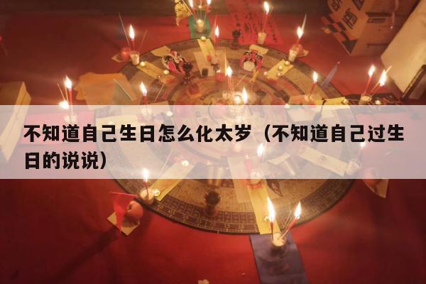 不知道自己生日怎么化太岁（不知道自己过生日的说说）