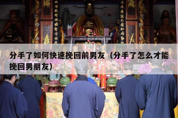 分手了如何快速挽回前男友（分手了怎么才能挽回男朋友）