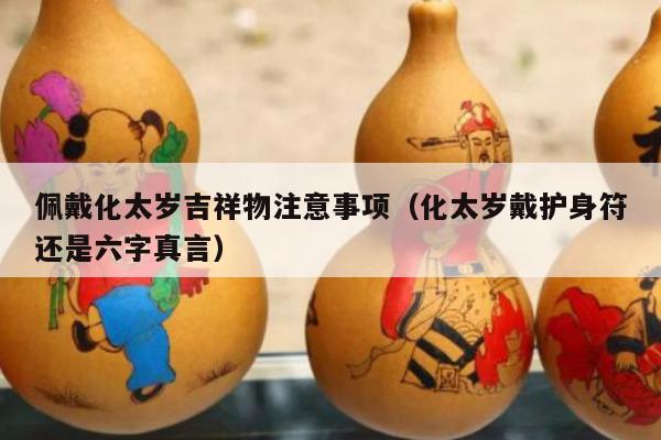 佩戴化太岁吉祥物注意事项（化太岁戴护身符还是六字真言）