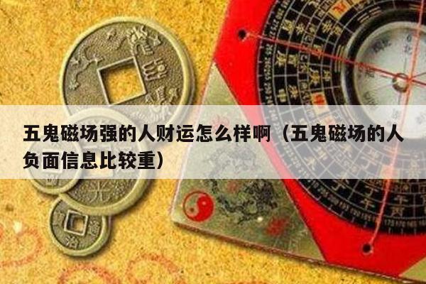 五鬼磁场强的人财运怎么样啊（五鬼磁场的人负面信息比较重）