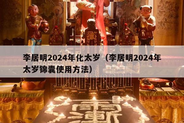 李居明2024年化太岁（李居明2024年太岁锦囊使用方法）