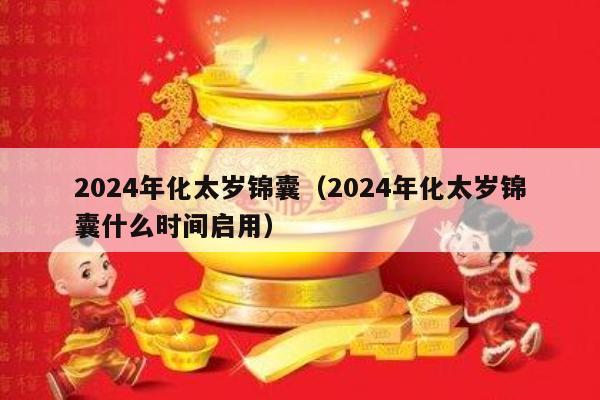 2024年化太岁锦囊（2024年化太岁锦囊什么时间启用）