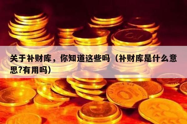 关于补财库，你知道这些吗（补财库是什么意思?有用吗）