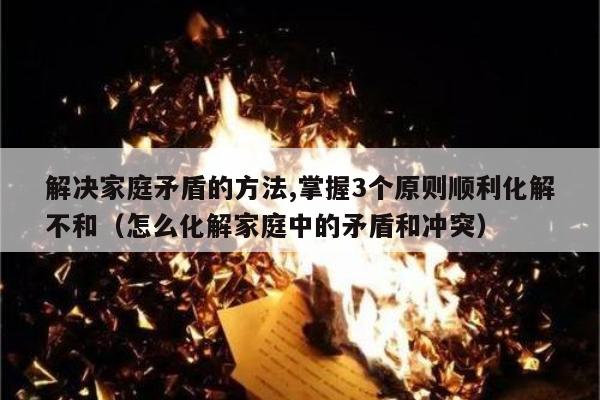 解决家庭矛盾的方法,掌握3个原则顺利化解不和（怎么化解家庭中的矛盾和冲突）