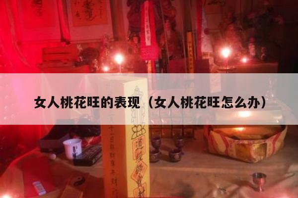 女人桃花旺的表现（女人桃花旺怎么办）