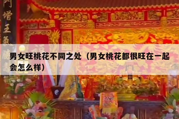 男女旺桃花不同之处（男女桃花都很旺在一起会怎么样）