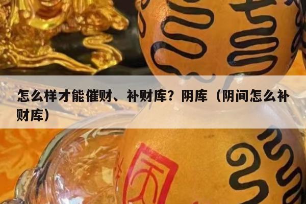 怎么样才能催财、补财库？阴库（阴间怎么补财库）