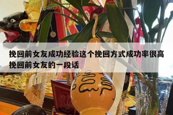 挽回前女友成功经验这个挽回方式成功率很高挽回前女友的一段话