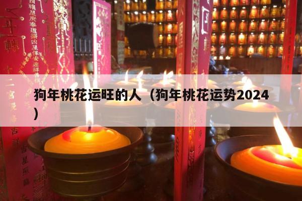 狗年桃花运旺的人（狗年桃花运势2024
）